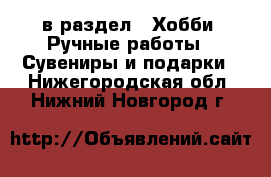  в раздел : Хобби. Ручные работы » Сувениры и подарки . Нижегородская обл.,Нижний Новгород г.